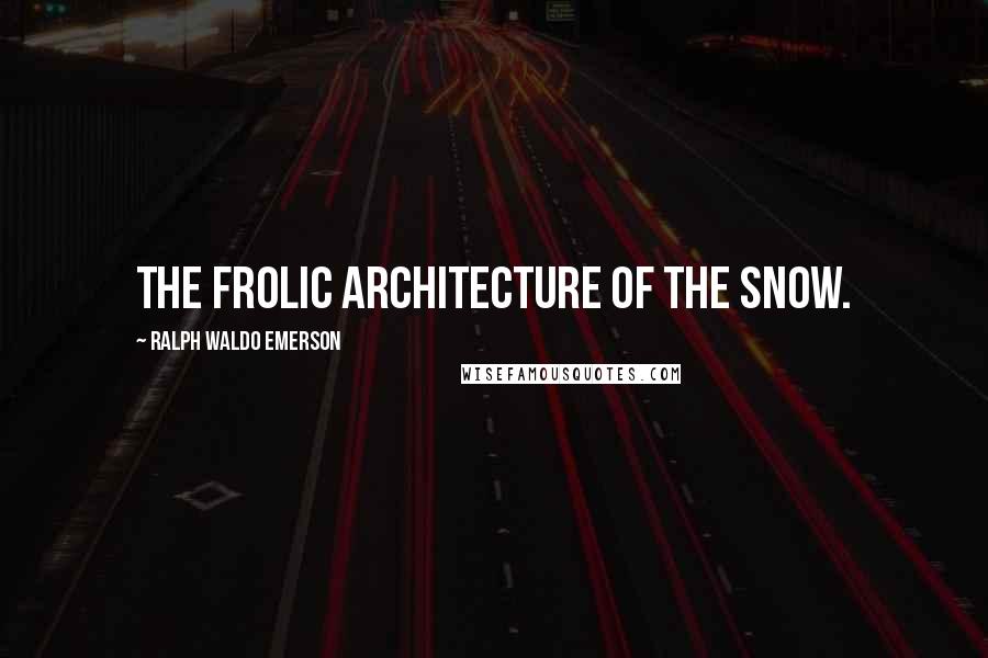 Ralph Waldo Emerson Quotes: The frolic architecture of the snow.