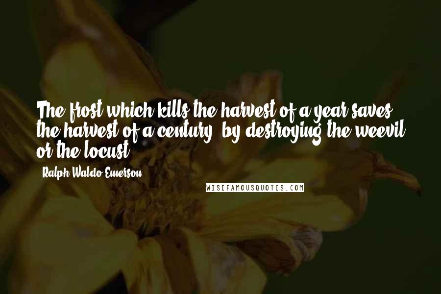 Ralph Waldo Emerson Quotes: The frost which kills the harvest of a year saves the harvest of a century, by destroying the weevil or the locust.