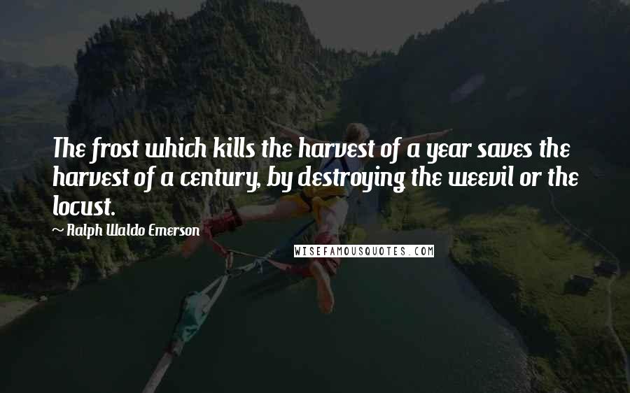 Ralph Waldo Emerson Quotes: The frost which kills the harvest of a year saves the harvest of a century, by destroying the weevil or the locust.