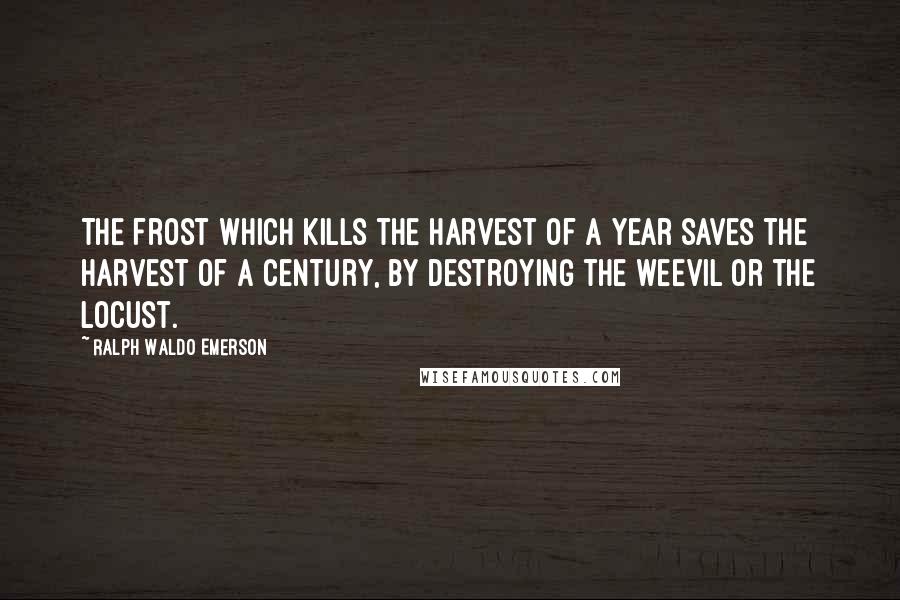 Ralph Waldo Emerson Quotes: The frost which kills the harvest of a year saves the harvest of a century, by destroying the weevil or the locust.