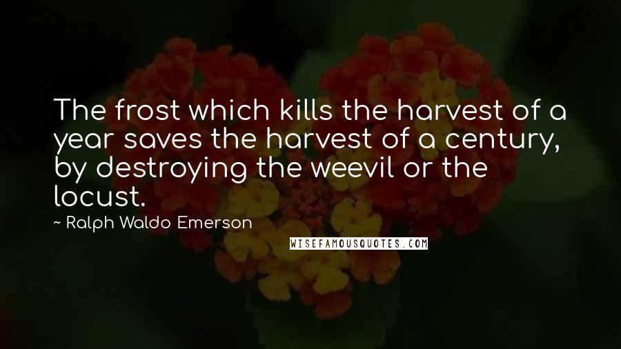 Ralph Waldo Emerson Quotes: The frost which kills the harvest of a year saves the harvest of a century, by destroying the weevil or the locust.