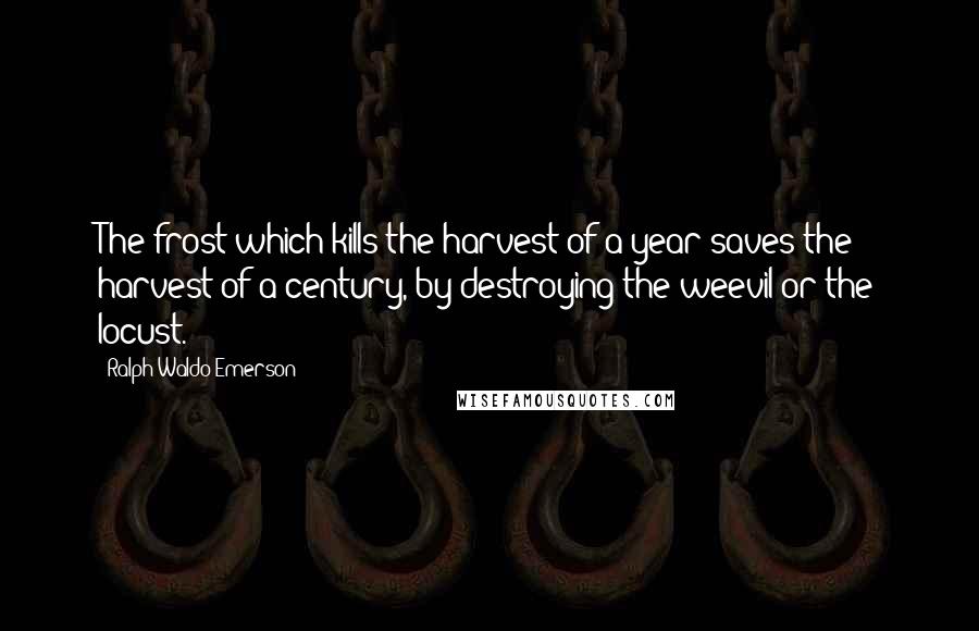 Ralph Waldo Emerson Quotes: The frost which kills the harvest of a year saves the harvest of a century, by destroying the weevil or the locust.