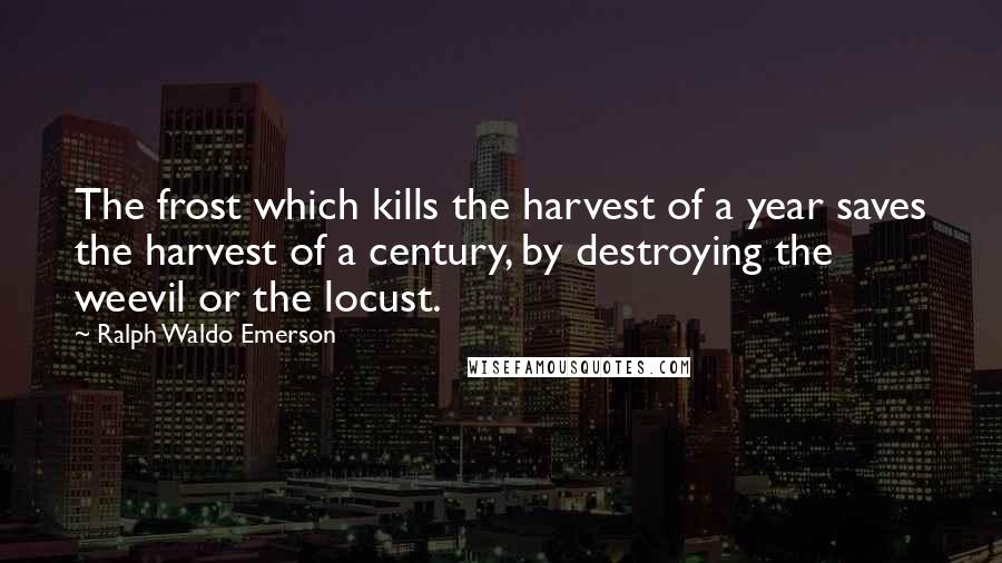 Ralph Waldo Emerson Quotes: The frost which kills the harvest of a year saves the harvest of a century, by destroying the weevil or the locust.