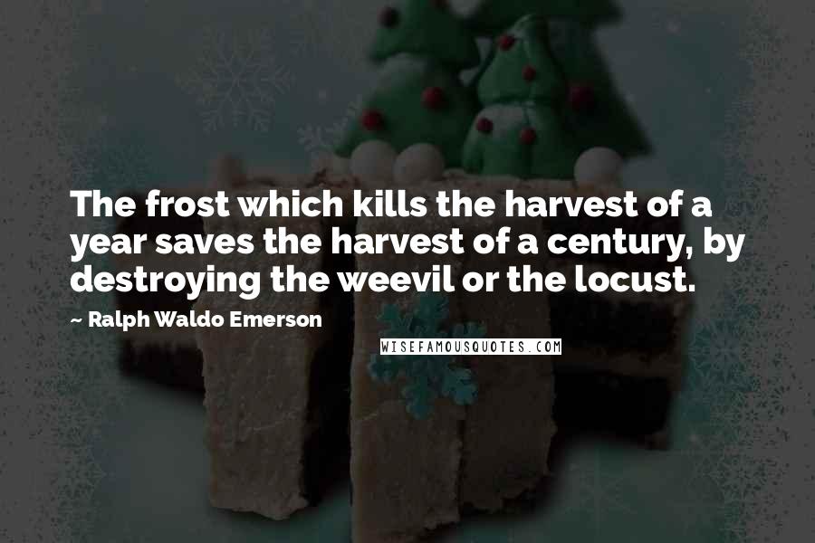 Ralph Waldo Emerson Quotes: The frost which kills the harvest of a year saves the harvest of a century, by destroying the weevil or the locust.