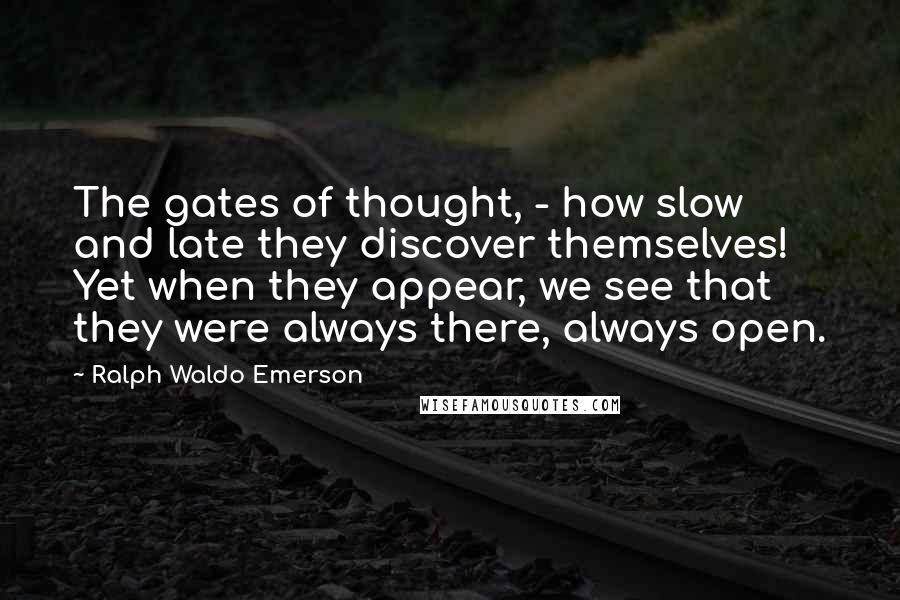 Ralph Waldo Emerson Quotes: The gates of thought, - how slow and late they discover themselves! Yet when they appear, we see that they were always there, always open.