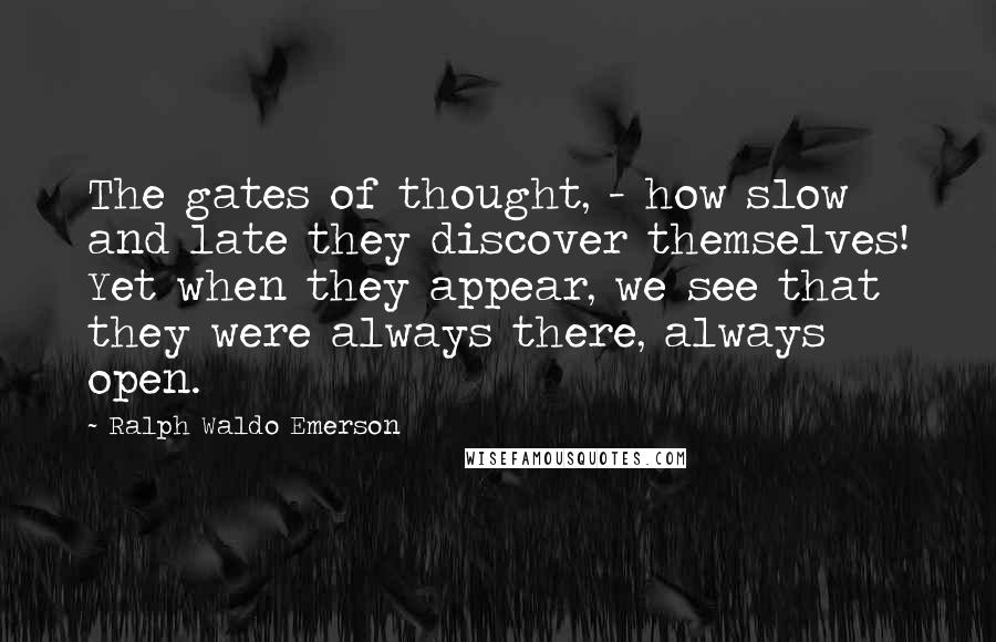 Ralph Waldo Emerson Quotes: The gates of thought, - how slow and late they discover themselves! Yet when they appear, we see that they were always there, always open.