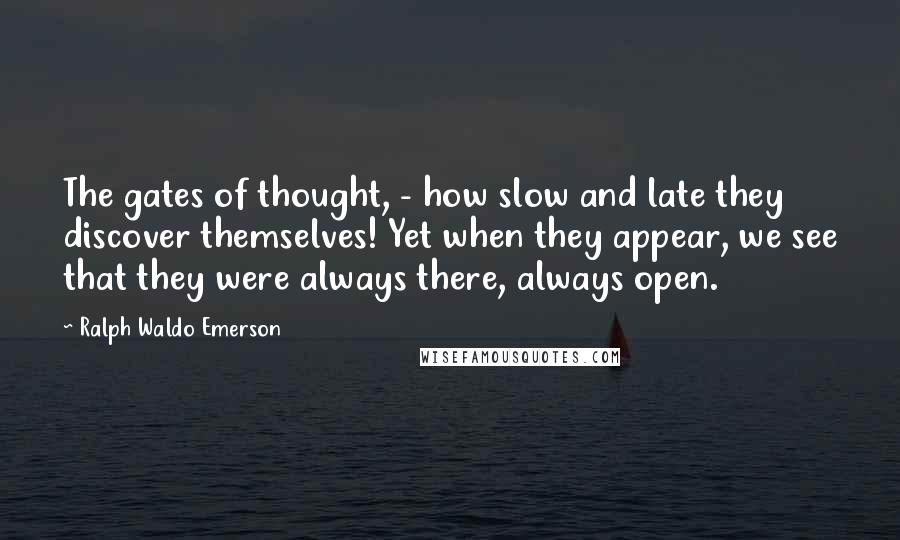 Ralph Waldo Emerson Quotes: The gates of thought, - how slow and late they discover themselves! Yet when they appear, we see that they were always there, always open.