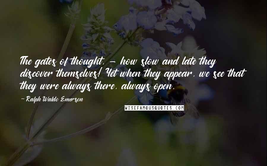 Ralph Waldo Emerson Quotes: The gates of thought, - how slow and late they discover themselves! Yet when they appear, we see that they were always there, always open.