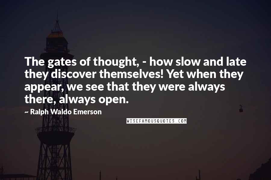 Ralph Waldo Emerson Quotes: The gates of thought, - how slow and late they discover themselves! Yet when they appear, we see that they were always there, always open.