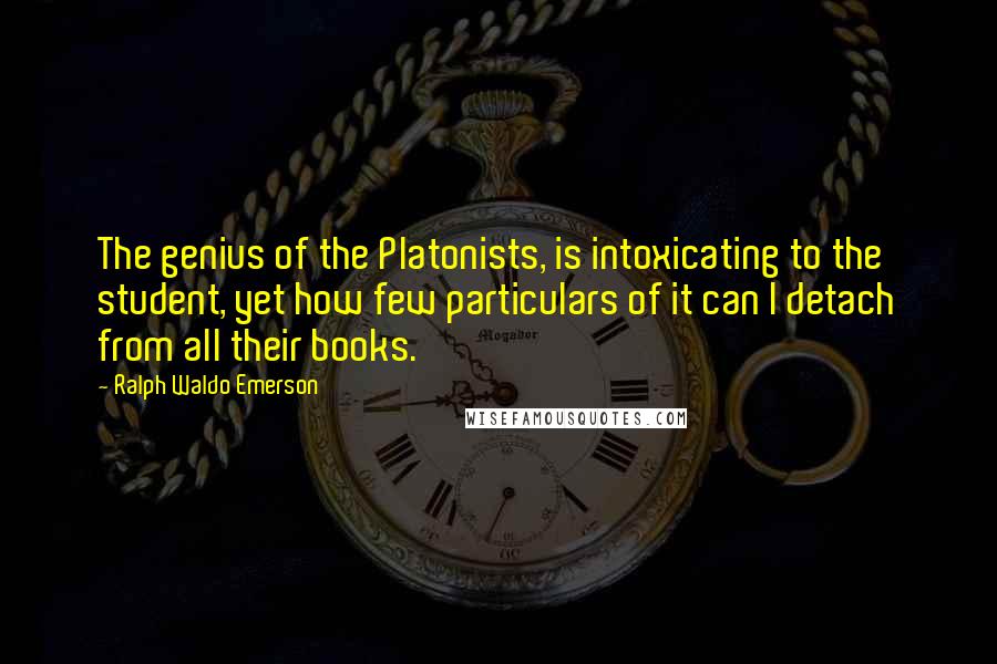 Ralph Waldo Emerson Quotes: The genius of the Platonists, is intoxicating to the student, yet how few particulars of it can I detach from all their books.