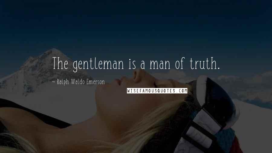 Ralph Waldo Emerson Quotes: The gentleman is a man of truth.