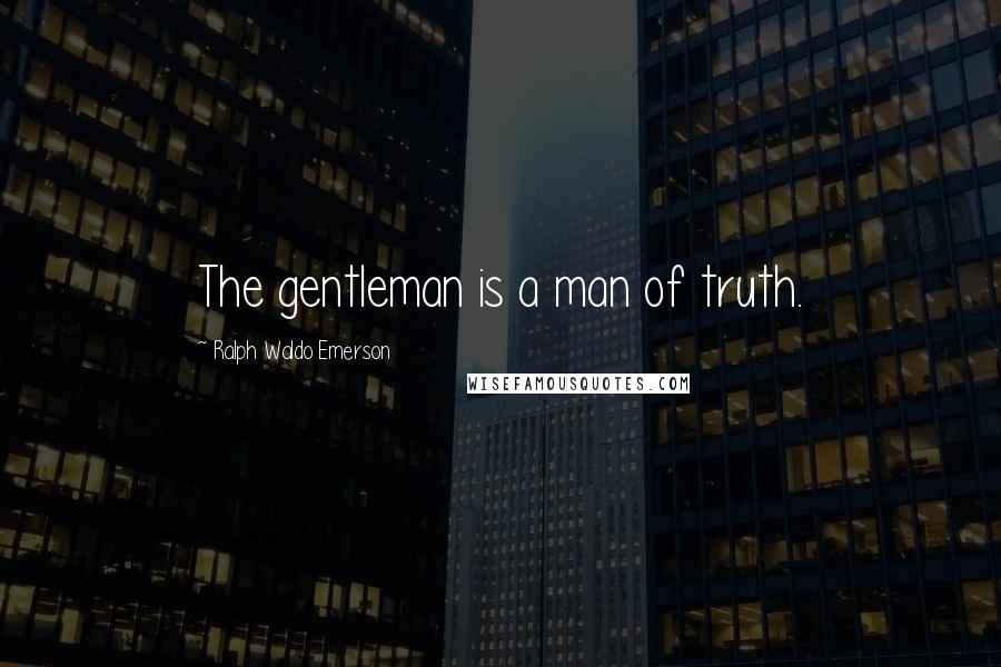 Ralph Waldo Emerson Quotes: The gentleman is a man of truth.