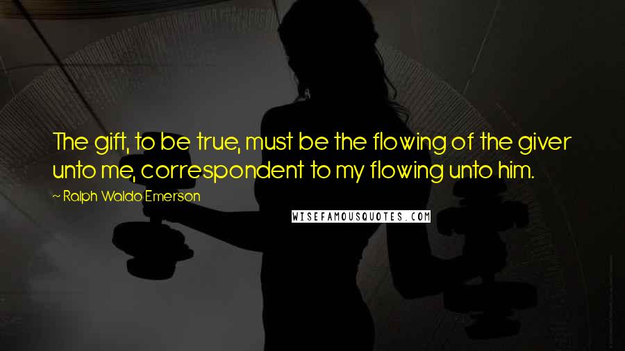 Ralph Waldo Emerson Quotes: The gift, to be true, must be the flowing of the giver unto me, correspondent to my flowing unto him.
