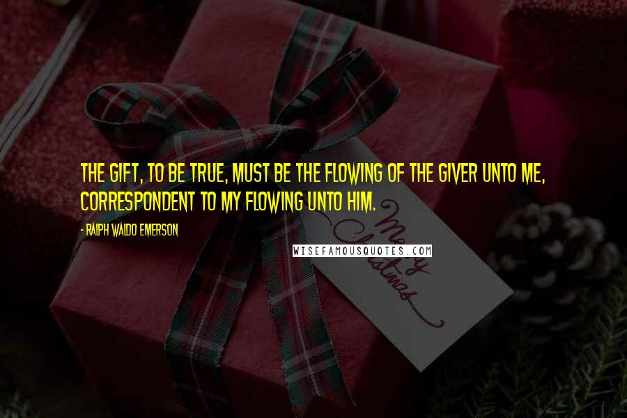 Ralph Waldo Emerson Quotes: The gift, to be true, must be the flowing of the giver unto me, correspondent to my flowing unto him.