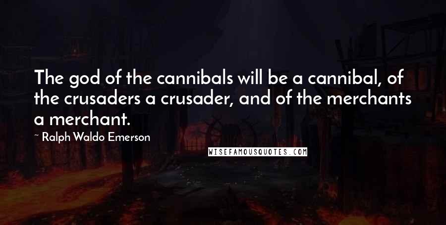 Ralph Waldo Emerson Quotes: The god of the cannibals will be a cannibal, of the crusaders a crusader, and of the merchants a merchant.