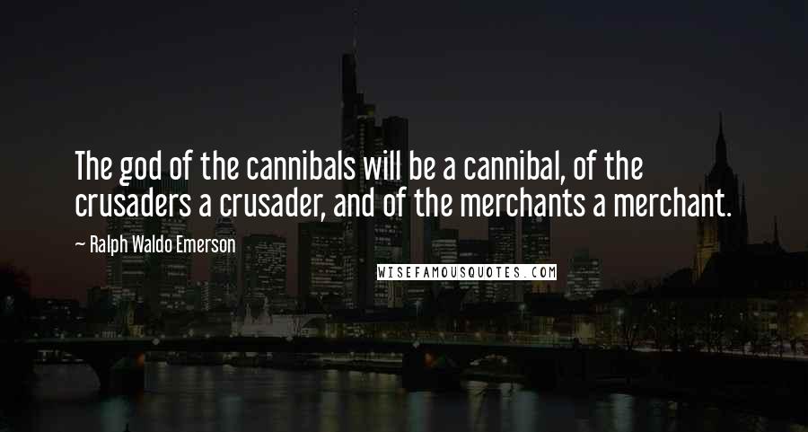 Ralph Waldo Emerson Quotes: The god of the cannibals will be a cannibal, of the crusaders a crusader, and of the merchants a merchant.