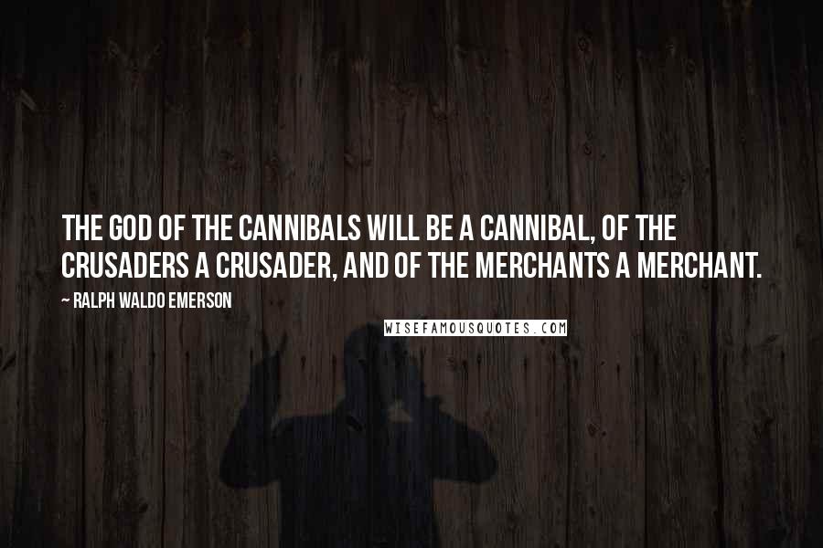 Ralph Waldo Emerson Quotes: The god of the cannibals will be a cannibal, of the crusaders a crusader, and of the merchants a merchant.