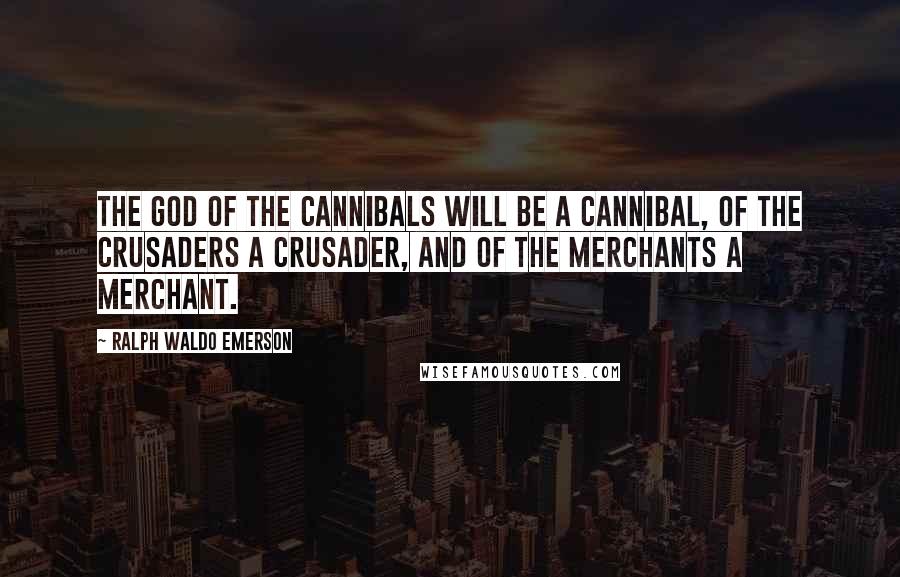 Ralph Waldo Emerson Quotes: The god of the cannibals will be a cannibal, of the crusaders a crusader, and of the merchants a merchant.