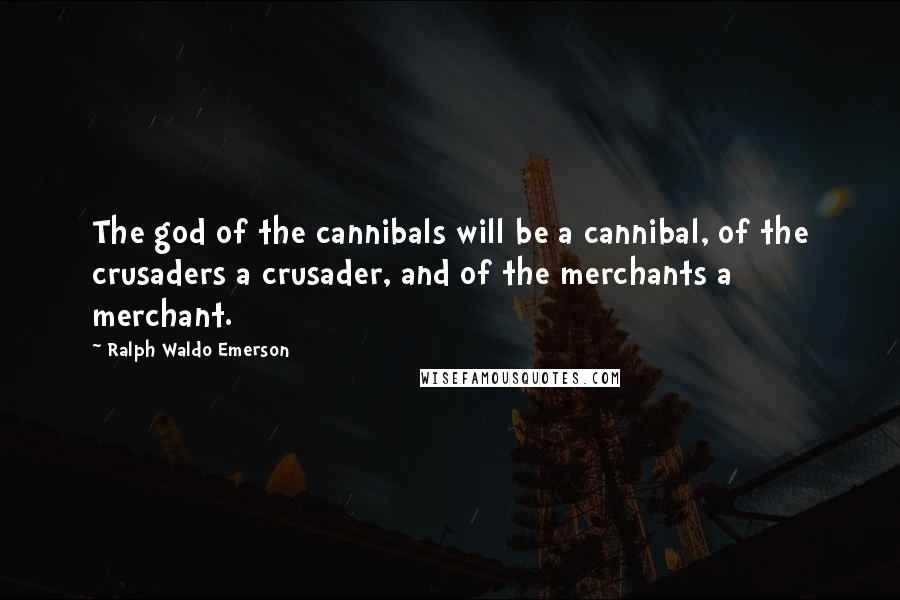 Ralph Waldo Emerson Quotes: The god of the cannibals will be a cannibal, of the crusaders a crusader, and of the merchants a merchant.