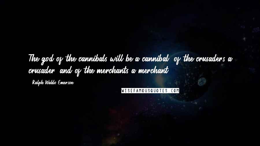 Ralph Waldo Emerson Quotes: The god of the cannibals will be a cannibal, of the crusaders a crusader, and of the merchants a merchant.