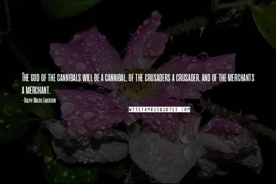 Ralph Waldo Emerson Quotes: The god of the cannibals will be a cannibal, of the crusaders a crusader, and of the merchants a merchant.