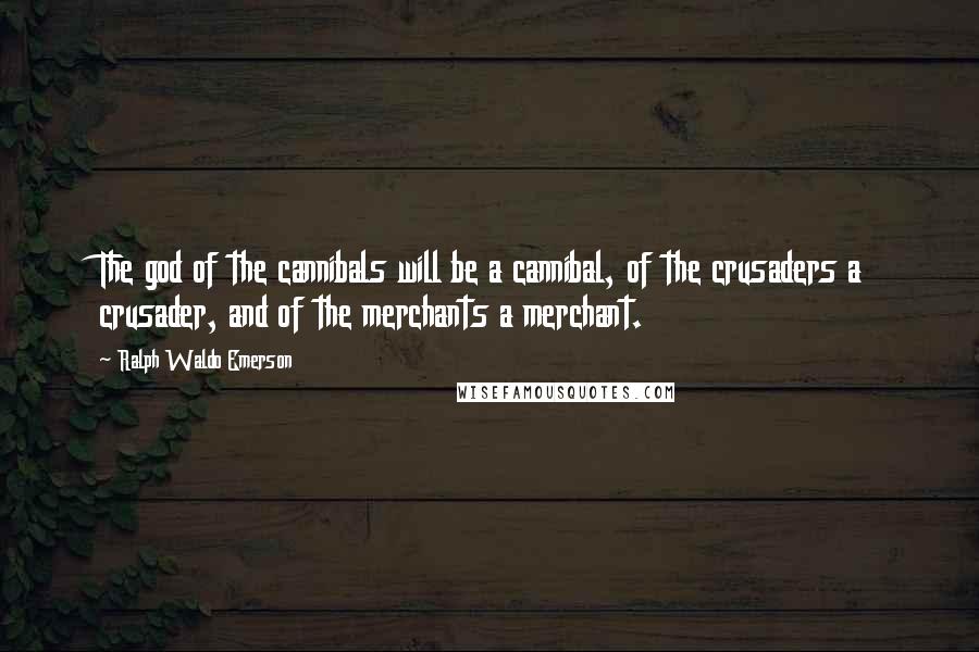 Ralph Waldo Emerson Quotes: The god of the cannibals will be a cannibal, of the crusaders a crusader, and of the merchants a merchant.