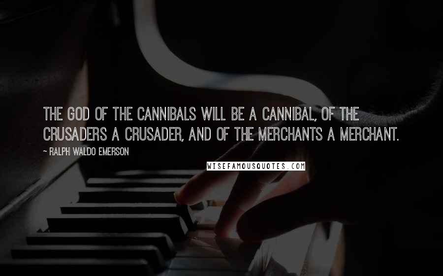 Ralph Waldo Emerson Quotes: The god of the cannibals will be a cannibal, of the crusaders a crusader, and of the merchants a merchant.