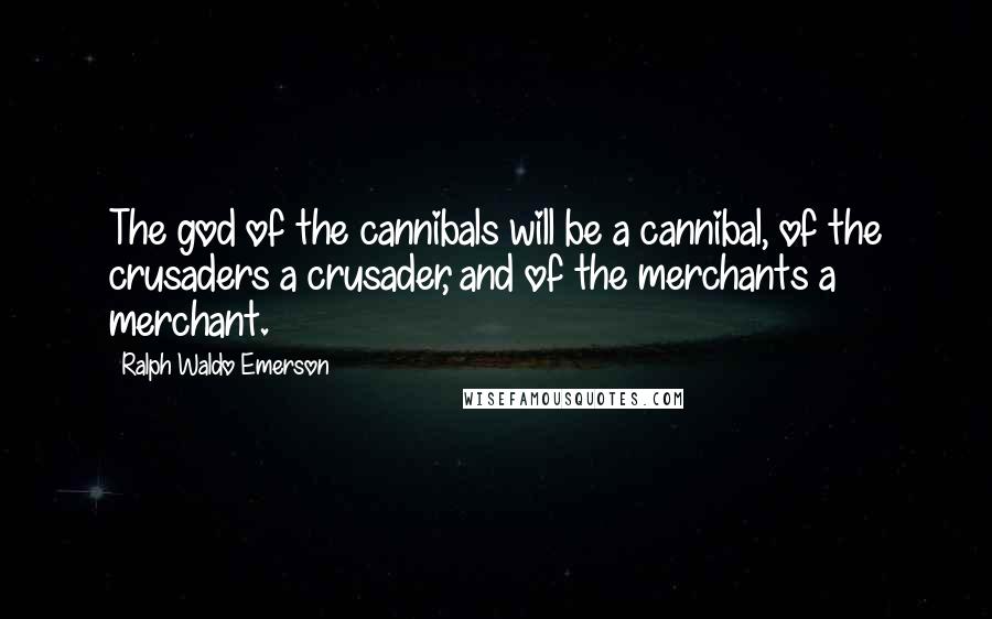 Ralph Waldo Emerson Quotes: The god of the cannibals will be a cannibal, of the crusaders a crusader, and of the merchants a merchant.