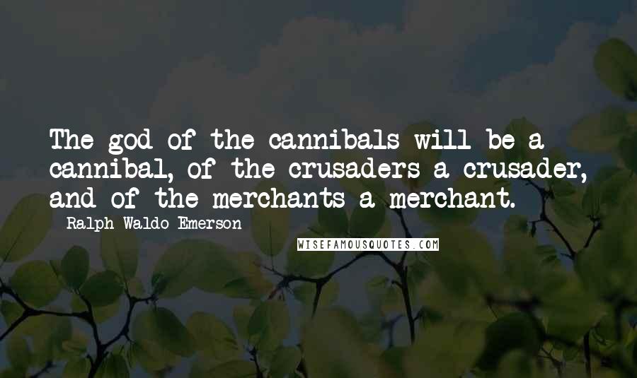 Ralph Waldo Emerson Quotes: The god of the cannibals will be a cannibal, of the crusaders a crusader, and of the merchants a merchant.