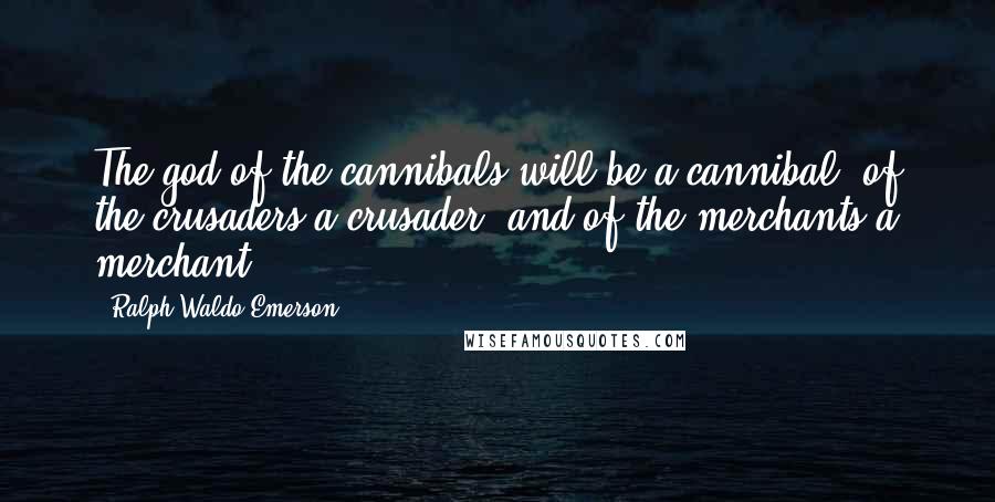 Ralph Waldo Emerson Quotes: The god of the cannibals will be a cannibal, of the crusaders a crusader, and of the merchants a merchant.