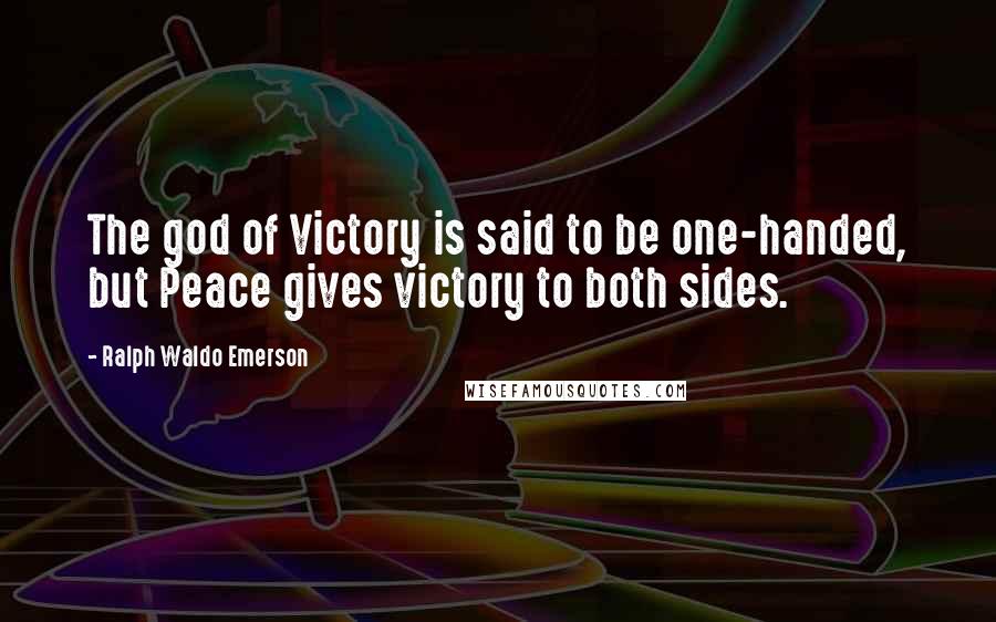 Ralph Waldo Emerson Quotes: The god of Victory is said to be one-handed, but Peace gives victory to both sides.