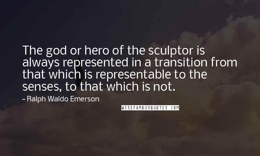 Ralph Waldo Emerson Quotes: The god or hero of the sculptor is always represented in a transition from that which is representable to the senses, to that which is not.