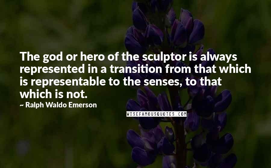 Ralph Waldo Emerson Quotes: The god or hero of the sculptor is always represented in a transition from that which is representable to the senses, to that which is not.