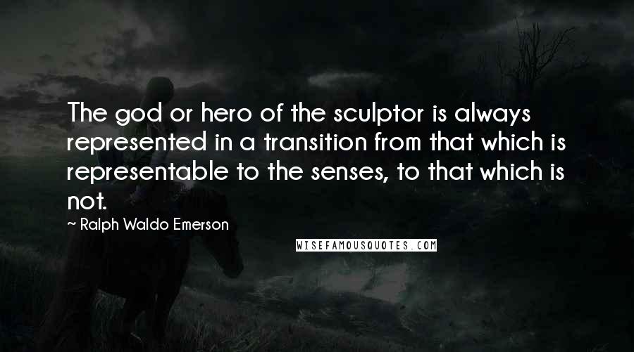 Ralph Waldo Emerson Quotes: The god or hero of the sculptor is always represented in a transition from that which is representable to the senses, to that which is not.