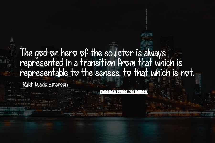 Ralph Waldo Emerson Quotes: The god or hero of the sculptor is always represented in a transition from that which is representable to the senses, to that which is not.