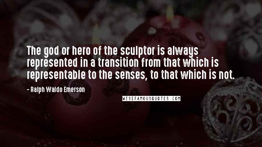 Ralph Waldo Emerson Quotes: The god or hero of the sculptor is always represented in a transition from that which is representable to the senses, to that which is not.