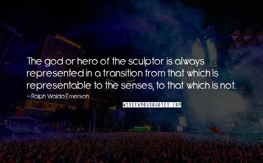 Ralph Waldo Emerson Quotes: The god or hero of the sculptor is always represented in a transition from that which is representable to the senses, to that which is not.