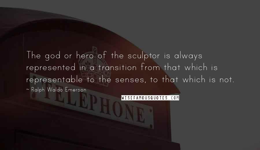 Ralph Waldo Emerson Quotes: The god or hero of the sculptor is always represented in a transition from that which is representable to the senses, to that which is not.