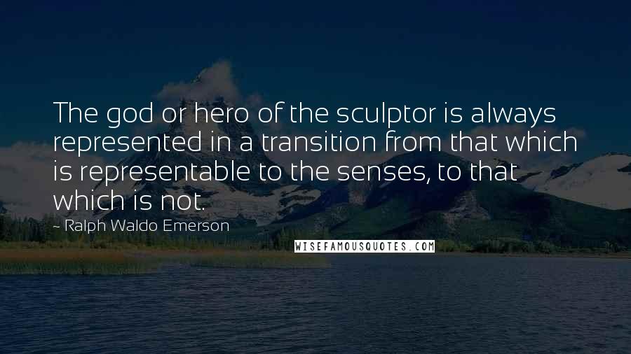 Ralph Waldo Emerson Quotes: The god or hero of the sculptor is always represented in a transition from that which is representable to the senses, to that which is not.