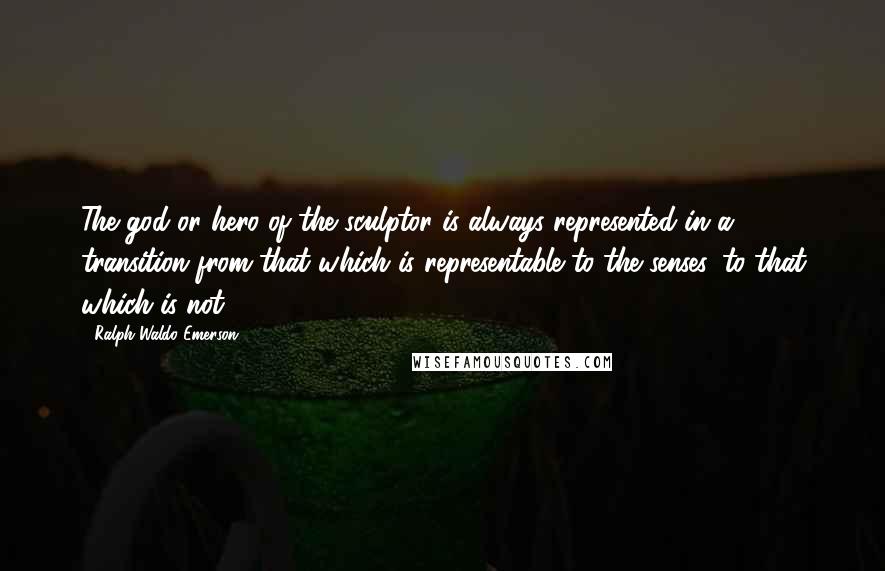 Ralph Waldo Emerson Quotes: The god or hero of the sculptor is always represented in a transition from that which is representable to the senses, to that which is not.