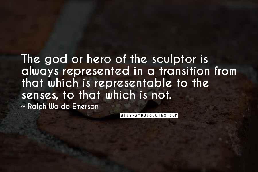 Ralph Waldo Emerson Quotes: The god or hero of the sculptor is always represented in a transition from that which is representable to the senses, to that which is not.