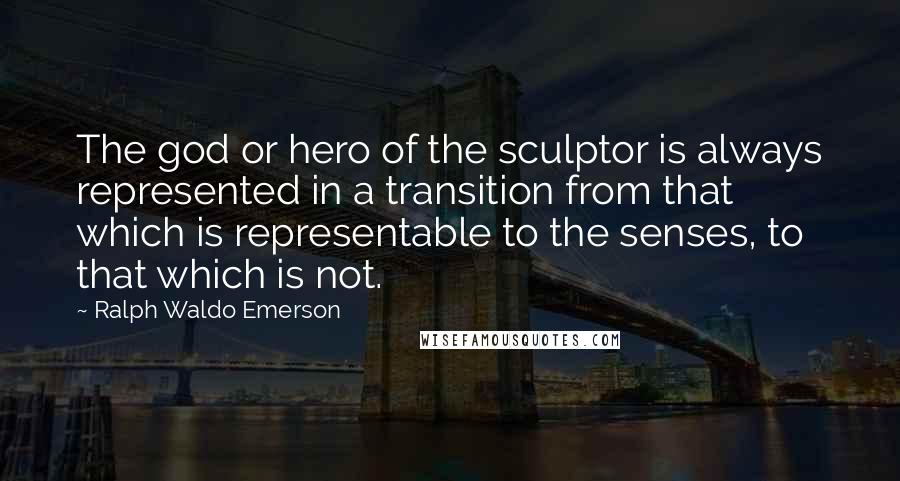 Ralph Waldo Emerson Quotes: The god or hero of the sculptor is always represented in a transition from that which is representable to the senses, to that which is not.