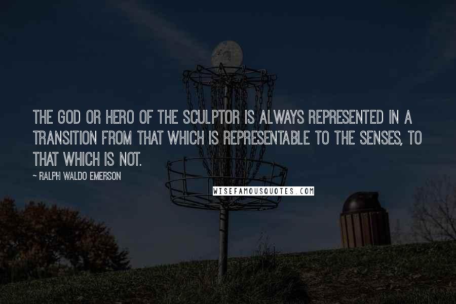 Ralph Waldo Emerson Quotes: The god or hero of the sculptor is always represented in a transition from that which is representable to the senses, to that which is not.