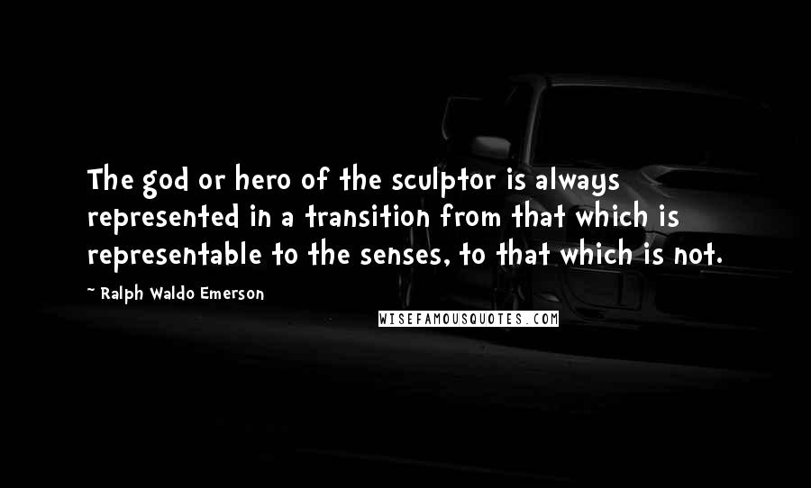 Ralph Waldo Emerson Quotes: The god or hero of the sculptor is always represented in a transition from that which is representable to the senses, to that which is not.