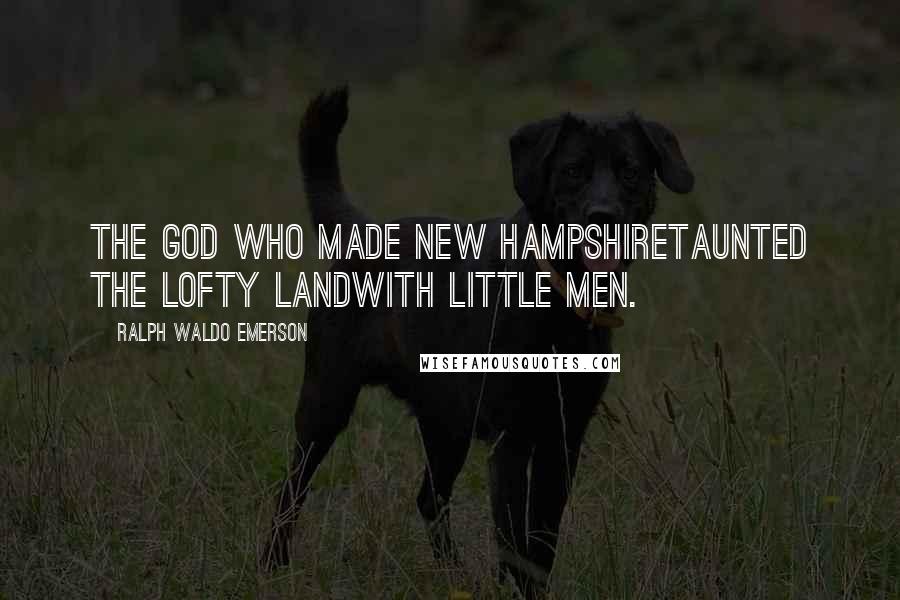 Ralph Waldo Emerson Quotes: The God who made New HampshireTaunted the lofty landWith little men.