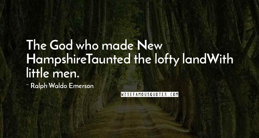 Ralph Waldo Emerson Quotes: The God who made New HampshireTaunted the lofty landWith little men.