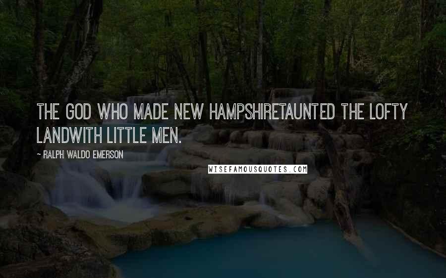 Ralph Waldo Emerson Quotes: The God who made New HampshireTaunted the lofty landWith little men.