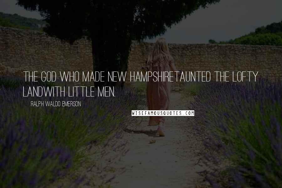 Ralph Waldo Emerson Quotes: The God who made New HampshireTaunted the lofty landWith little men.