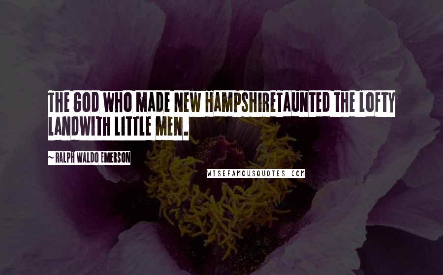 Ralph Waldo Emerson Quotes: The God who made New HampshireTaunted the lofty landWith little men.