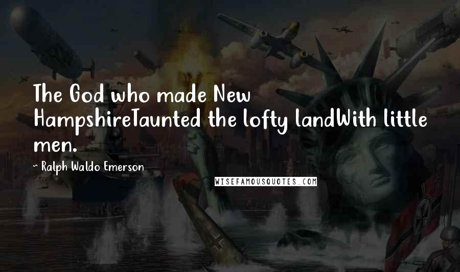 Ralph Waldo Emerson Quotes: The God who made New HampshireTaunted the lofty landWith little men.